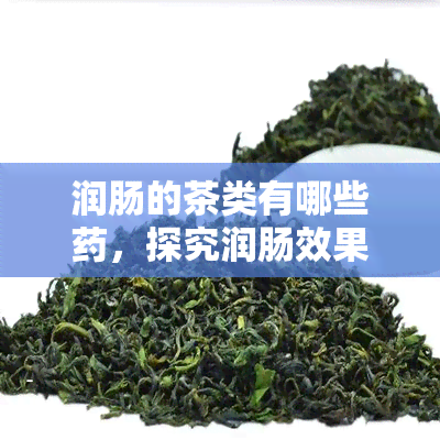 润肠的茶类有哪些，探究润肠效果显著的茶类有哪些？