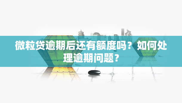 微粒贷逾期后还有额度吗？如何处理逾期问题？