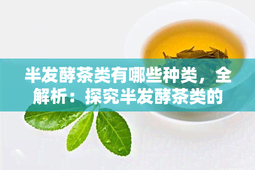 半发酵茶类有哪些种类，全解析：探究半发酵茶类的多样品种