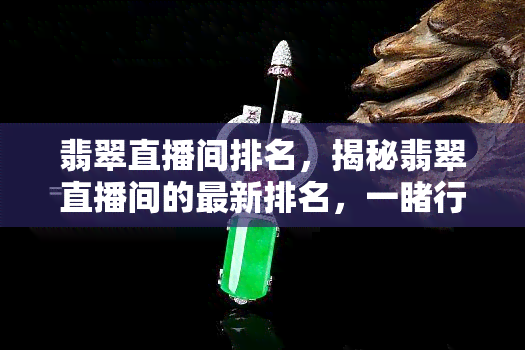 翡翠直播间排名，揭秘翡翠直播间的最新排名，一行业热门主播的风采！