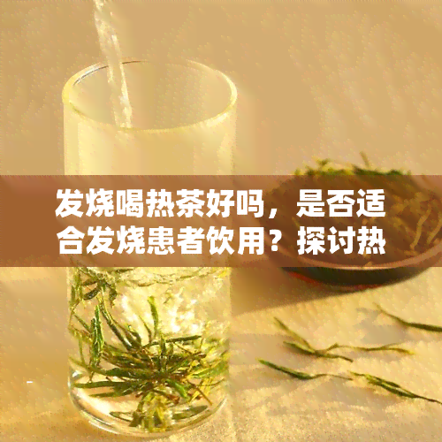 发烧喝热茶好吗，是否适合发烧患者饮用？探讨热茶对身体的影响