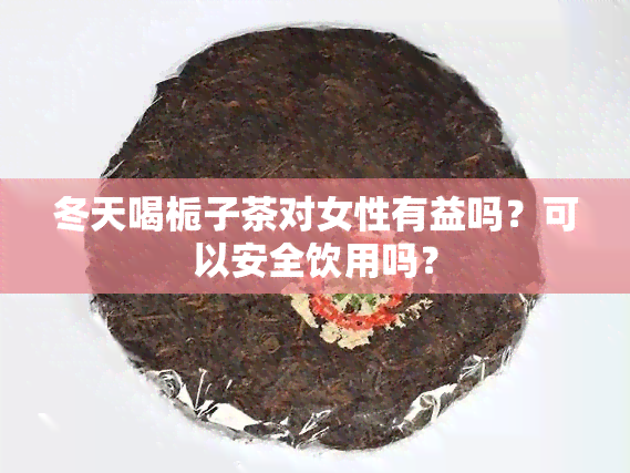 冬天喝栀子茶对女性有益吗？可以安全饮用吗？