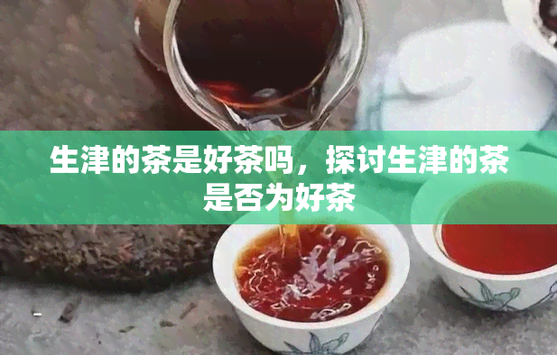 生津的茶是好茶吗，探讨生津的茶是否为好茶