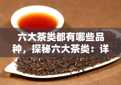 六大茶类都有哪些品种，探秘六大茶类：详解各品种的特点与分类