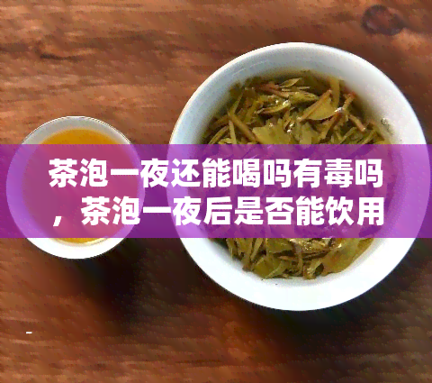 茶泡一夜还能喝吗有吗，茶泡一夜后是否能饮用？是否有？