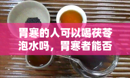 胃寒的人可以喝茯苓泡水吗，胃寒者能否饮用茯苓泡水？