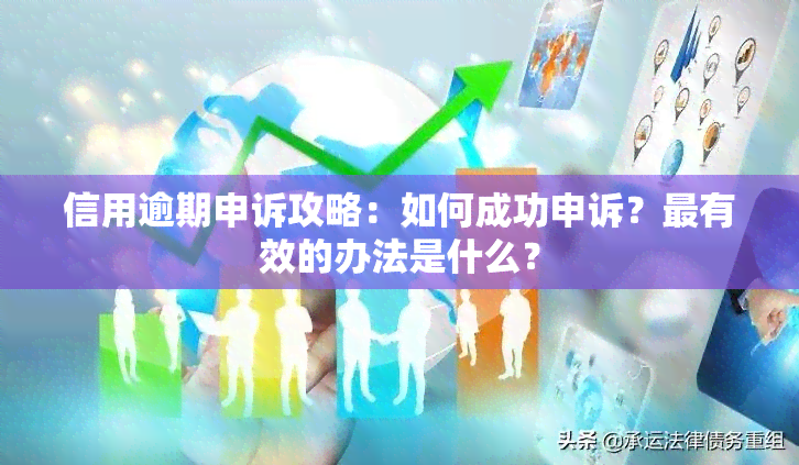 信用逾期申诉攻略：如何成功申诉？最有效的办法是什么？