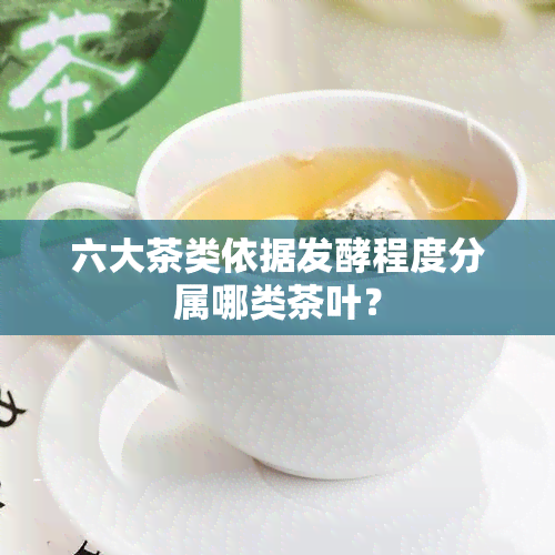 六大茶类依据发酵程度分属哪类茶叶？