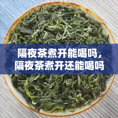 隔夜茶煮开能喝吗，隔夜茶煮开还能喝吗？专家解析茶叶保质期与再加热安全问题