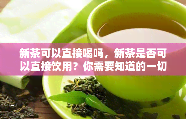 新茶可以直接喝吗，新茶是否可以直接饮用？你需要知道的一切