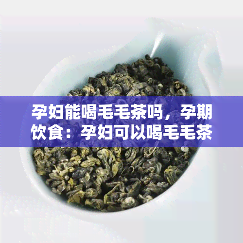 孕妇能喝毛毛茶吗，孕期饮食：孕妇可以喝毛毛茶吗？