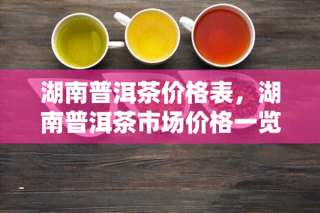 湖南普洱茶价格表，湖南普洱茶市场价格一览表