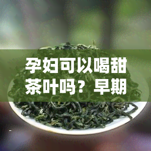 孕妇可以喝甜茶叶吗？早期、中期、晚期都适合吗？