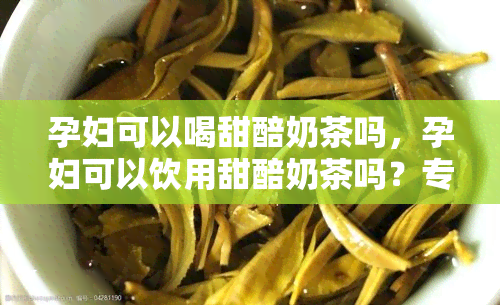 孕妇可以喝甜醅奶茶吗，孕妇可以饮用甜醅奶茶吗？专家给出解答