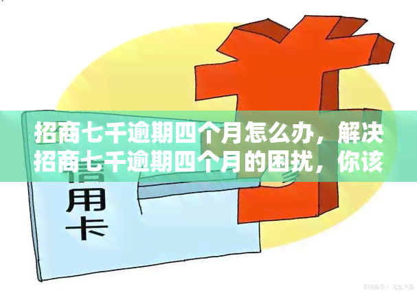 招商七千逾期四个月怎么办，解决招商七千逾期四个月的困扰，你该怎么做？