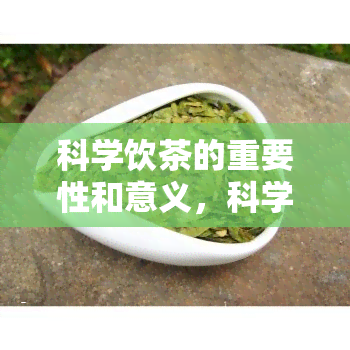 科学饮茶的重要性和意义，科学饮茶：重要性与意义探析