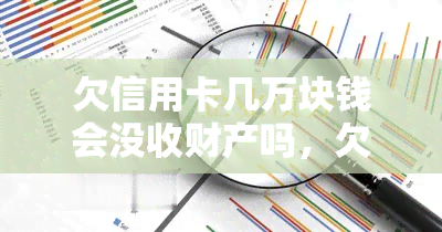 欠信用卡几万块钱会没收财产吗，欠信用卡几万块钱会没收财产吗？你需要了解的法律知识