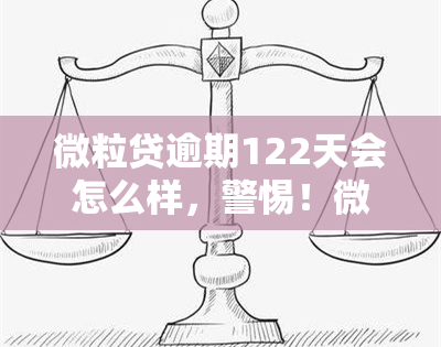 微粒贷逾期122天会怎么样，警惕！微粒贷逾期122天将面临严重后果