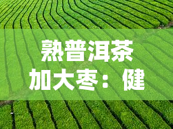 熟普洱茶加大枣：健饮品还是不适合的选择？