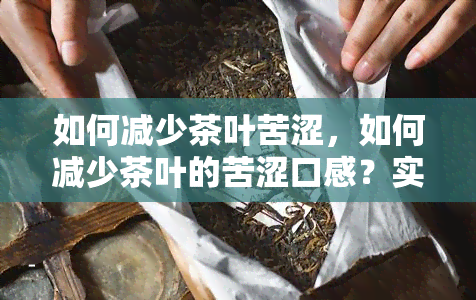 如何减少茶叶苦涩，如何减少茶叶的苦涩口感？实用技巧大揭秘！