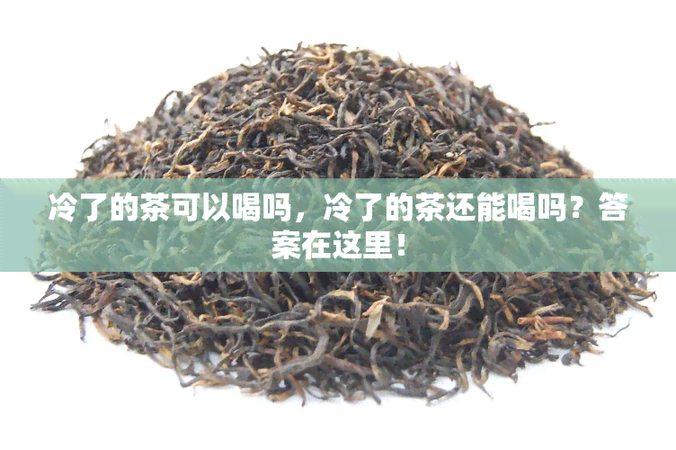 冷了的茶可以喝吗，冷了的茶还能喝吗？答案在这里！