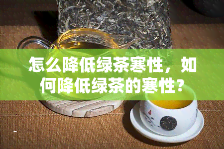 怎么降低绿茶寒性，如何降低绿茶的寒性？