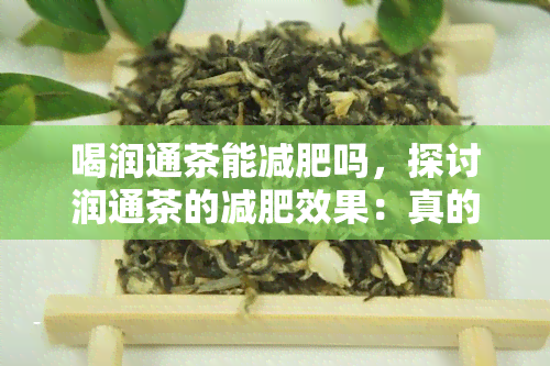 喝润通茶能减肥吗，探讨润通茶的减肥效果：真的可行吗？