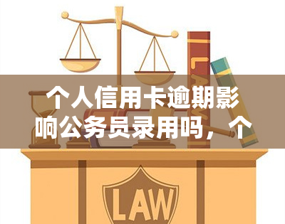 个人信用卡逾期影响公务员录用吗，个人信用卡逾期是否会影响公务员录用？