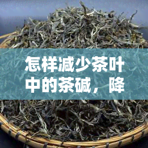 怎样减少茶叶中的茶碱，降低茶叶茶碱含量的方法与技巧