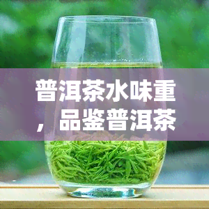 普洱茶水味重，品鉴普洱茶：解析其独特的水味重特性