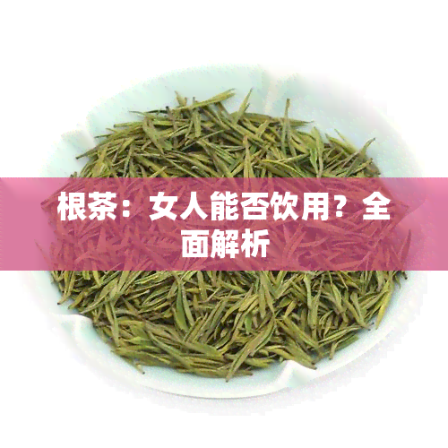 根茶：女人能否饮用？全面解析