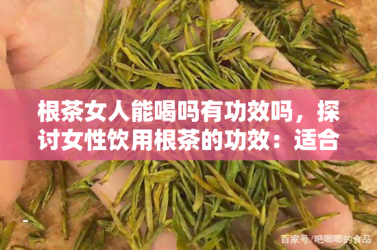 根茶女人能喝吗有功效吗，探讨女性饮用根茶的功效：适合饮用吗？