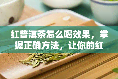 红普洱茶怎么喝效果，掌握正确方法，让你的红普洱茶发挥更大功效！