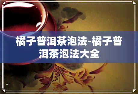 橘子普洱茶泡法-橘子普洱茶泡法大全