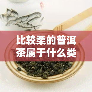 比较柔的普洱茶属于什么类型的茶叶？