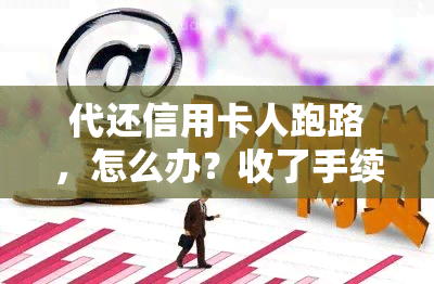 代还信用卡人跑路，怎么办？收了手续费未通知，如何处理？