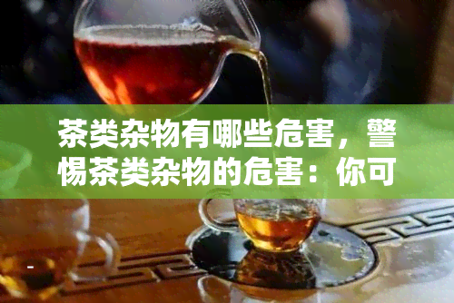 茶类杂物有哪些危害，警惕茶类杂物的危害：你可能不知道的风险