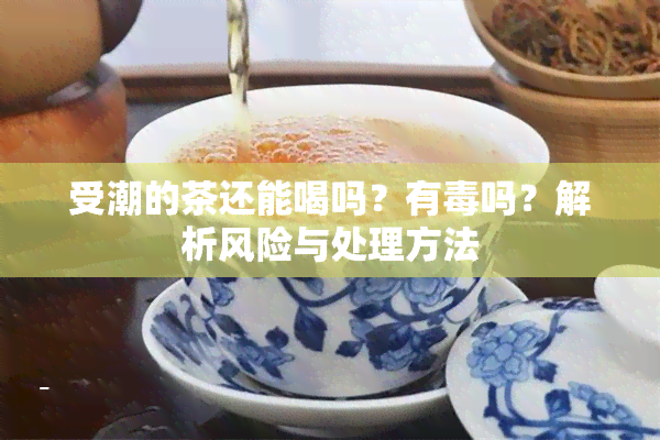 受潮的茶还能喝吗？有吗？解析风险与处理方法