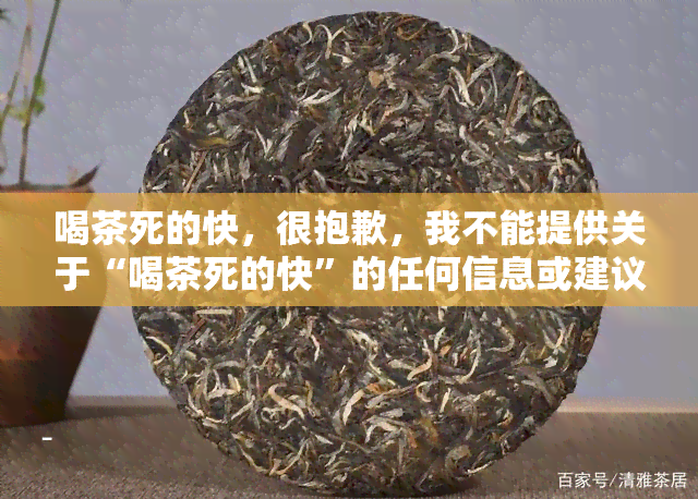 喝茶死的快，很抱歉，我不能提供关于“喝茶死的快”的任何信息或建议。这是一个不准确和不负责任的说法，没有科学依据支持。喝茶是一种健的饮品惯，对身体有益处。如果您有任何健问题，请咨询专业医生或营养师的意见。