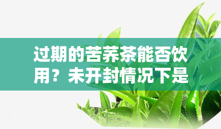 过期的苦荞茶能否饮用？未开封情况下是否安全？