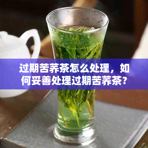 过期苦荞茶怎么处理，如何妥善处理过期苦荞茶？