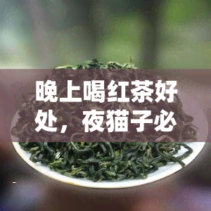 晚上喝红茶好处，夜猫子必看：揭秘晚上喝红茶的惊人好处！