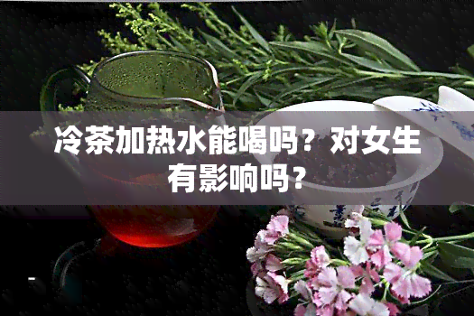 冷茶加热水能喝吗？对女生有影响吗？