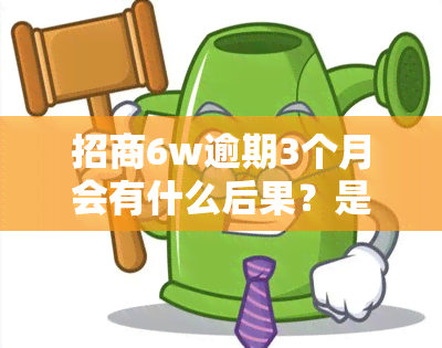 招商6w逾期3个月会有什么后果？是否会被起诉？