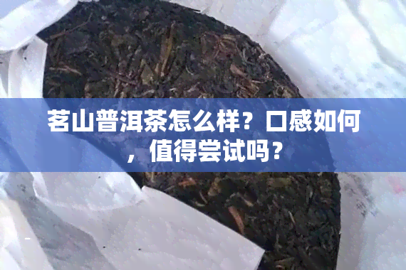 茗山普洱茶怎么样？口感如何，值得尝试吗？