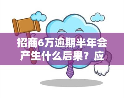 招商6万逾期半年会产生什么后果？应该如何处理？