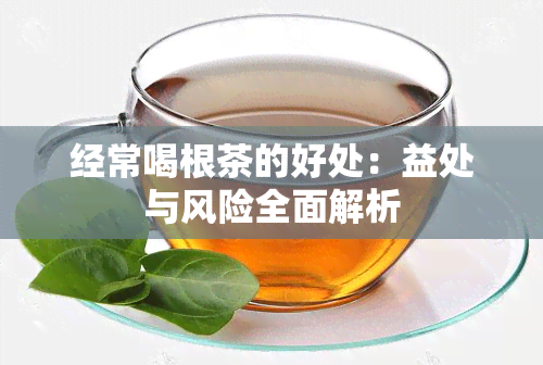 经常喝根茶的好处：益处与风险全面解析