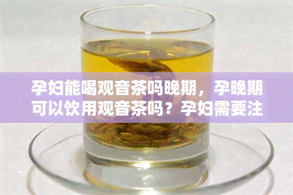 孕妇能喝观音茶吗晚期，孕晚期可以饮用观音茶吗？孕妇需要注意的事