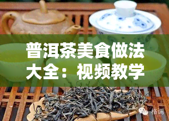 普洱茶美食做法大全：视频教学，让你轻松掌握