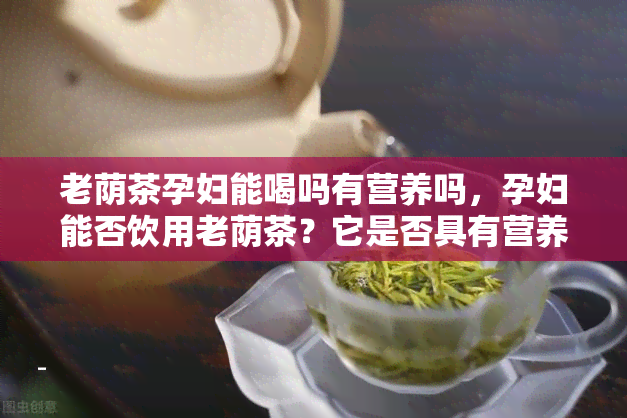 老荫茶孕妇能喝吗有营养吗，孕妇能否饮用老荫茶？它是否具有营养价值？